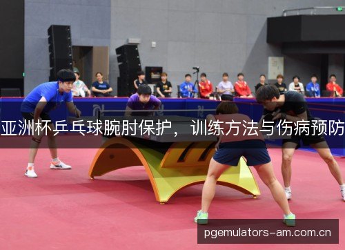 亚洲杯乒乓球腕肘保护，训练方法与伤病预防