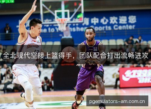 全北现代空接上篮得手，团队配合打出流畅进攻